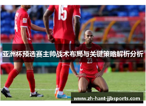 亚洲杯预选赛主帅战术布局与关键策略解析分析