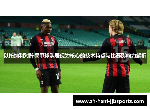 以托纳利对阵德甲球队表现为核心的技术特点与比赛影响力解析 以托纳利对阵德甲球队表现为核心的技术特点与比赛影响力解析