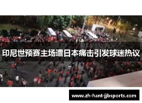 印尼世预赛主场遭日本痛击引发球迷热议 印尼世预赛主场遭日本痛击引发球迷热议