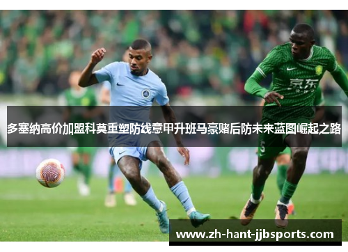 多塞纳高价加盟科莫重塑防线意甲升班马豪赌后防未来蓝图崛起之路 多塞纳高价加盟科莫重塑防线意甲升班马豪赌后防未来蓝图崛起之路