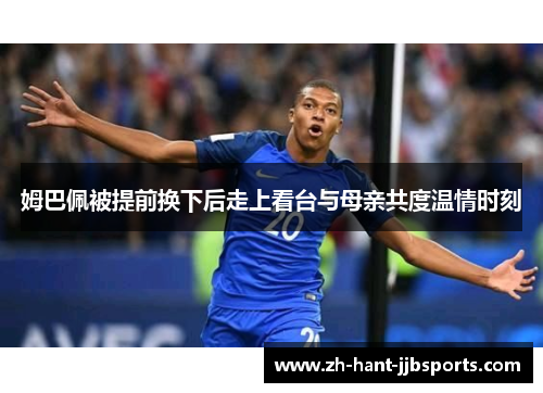 姆巴佩被提前换下后走上看台与母亲共度温情时刻 姆巴佩被提前换下后走上看台与母亲共度温情时刻