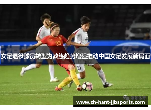 女足退役球员转型为教练趋势增强推动中国女足发展新局面 女足退役球员转型为教练趋势增强推动中国女足发展新局面