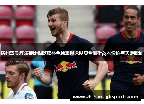 格列兹曼对阵莱比锡欧联杯全场表现深度复盘解析战术价值与关键瞬间 格列兹曼对阵莱比锡欧联杯全场表现深度复盘解析战术价值与关键瞬间
