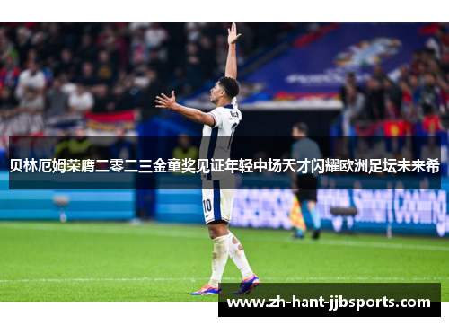 贝林厄姆荣膺二零二三金童奖见证年轻中场天才闪耀欧洲足坛未来希