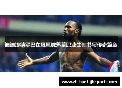 迪迪埃德罗巴在凤凰城落幕职业生涯书写传奇篇章