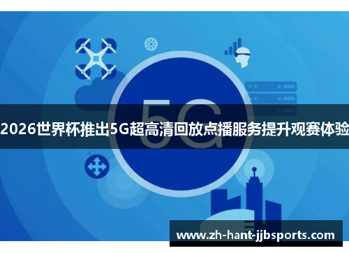 2026世界杯推出5G超高清回放点播服务提升观赛体验 2026世界杯推出5G超高清回放点播服务提升观赛体验