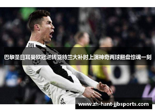 巴黎圣日耳曼欧冠逆转亚特兰大补时上演神奇两球翻盘惊魂一刻 巴黎圣日耳曼欧冠逆转亚特兰大补时上演神奇两球翻盘惊魂一刻